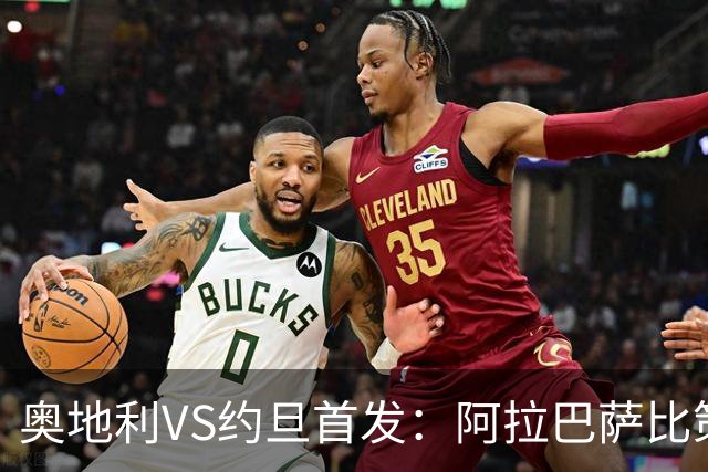 奥地利VS约旦首发：阿拉巴萨比策先发 阿瑙替补待命